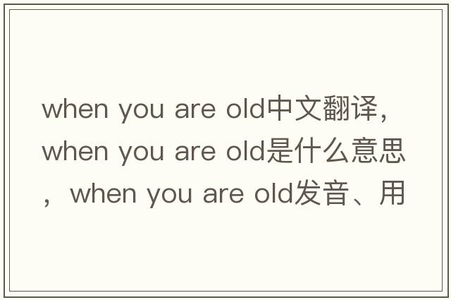 when you are old中文翻譯，when you are old是什么意思，when you are old發(fā)音、用法及例句