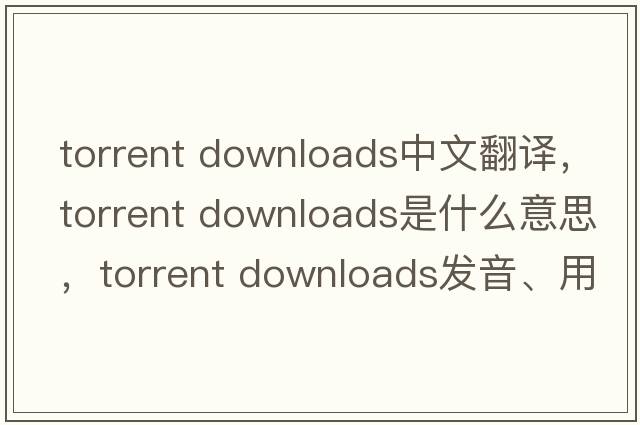 torrent downloads中文翻譯，torrent downloads是什么意思，torrent downloads發(fā)音、用法及例句