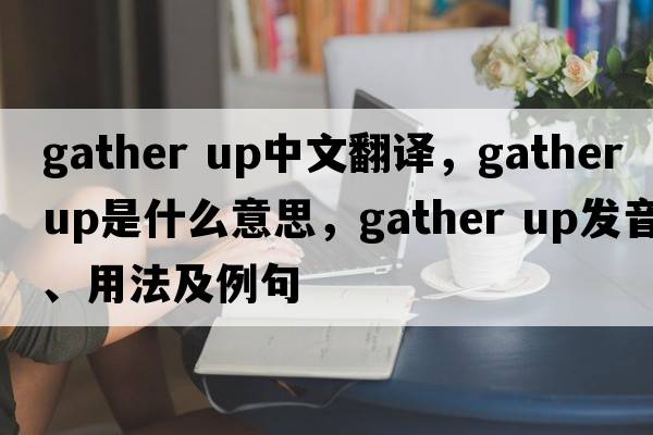 gather up中文翻譯，gather up是什么意思，gather up發(fā)音、用法及例句
