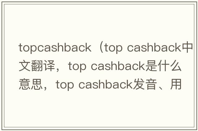 topcashback（top cashback中文翻譯，top cashback是什么意思，top cashback發(fā)音、用法及例句）