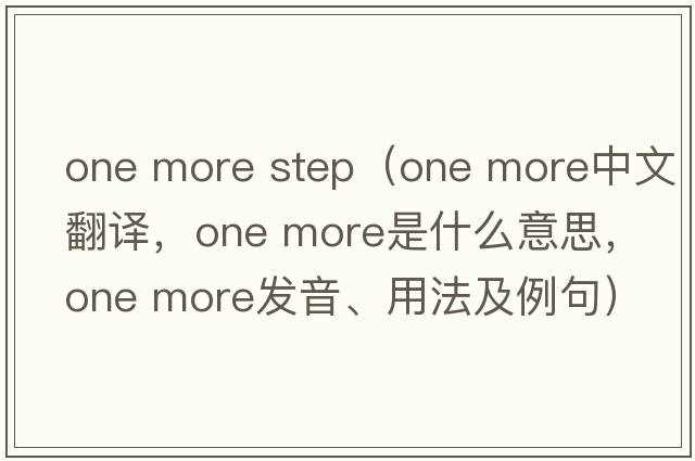one more step（one more中文翻譯，one more是什么意思，one more發(fā)音、用法及例句）