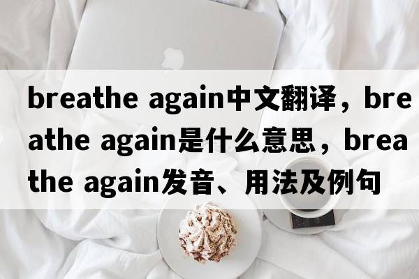 breathe again中文翻譯，breathe again是什么意思，breathe again發(fā)音、用法及例句