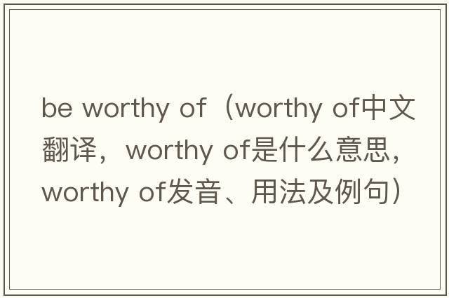 be worthy of（worthy of中文翻譯，worthy of是什么意思，worthy of發(fā)音、用法及例句）