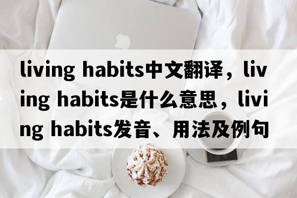living habits中文翻譯，living habits是什么意思，living habits發(fā)音、用法及例句
