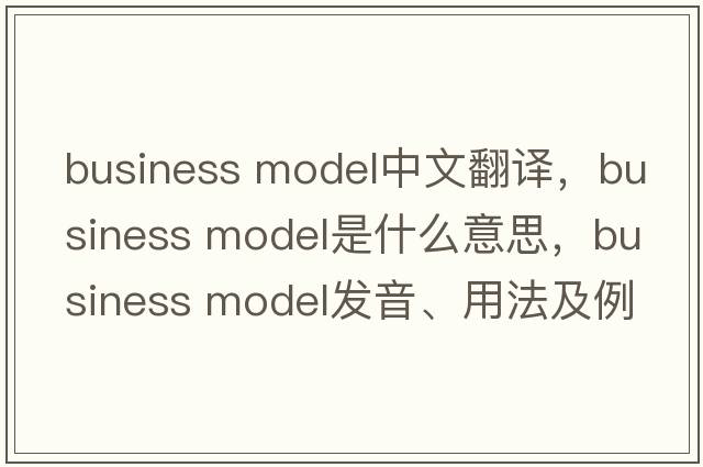 business model中文翻譯，business model是什么意思，business model發(fā)音、用法及例句
