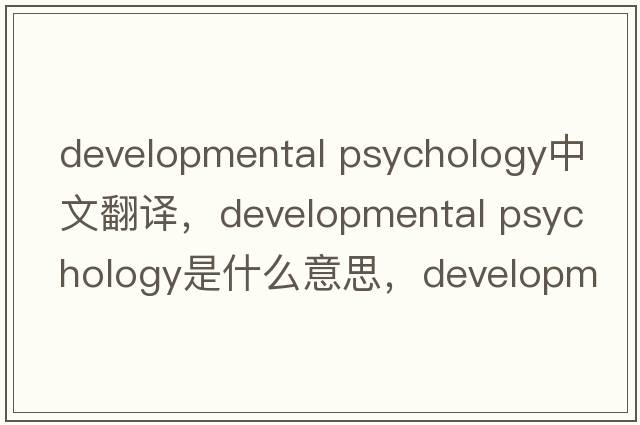 developmental psychology中文翻譯，developmental psychology是什么意思，developmental psychology發(fā)音、用法及例句