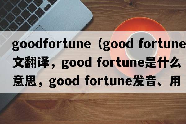 goodfortune（good fortune中文翻譯，good fortune是什么意思，good fortune發(fā)音、用法及例句）