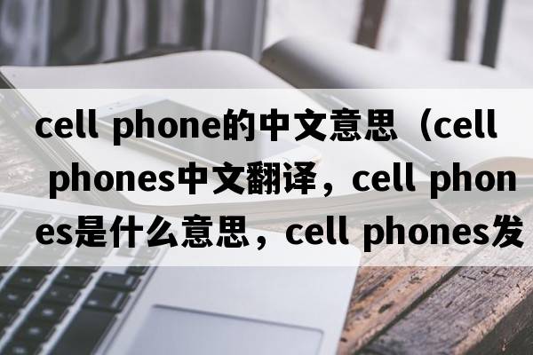 cell phone的中文意思（cell phones中文翻譯，cell phones是什么意思，cell phones發(fā)音、用法及例句）
