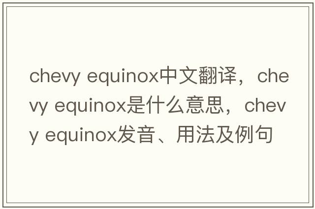 chevy equinox中文翻譯，chevy equinox是什么意思，chevy equinox發(fā)音、用法及例句