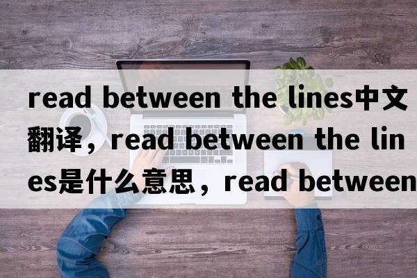 read between the lines中文翻譯，read between the lines是什么意思，read between the lines發(fā)音、用法及例句