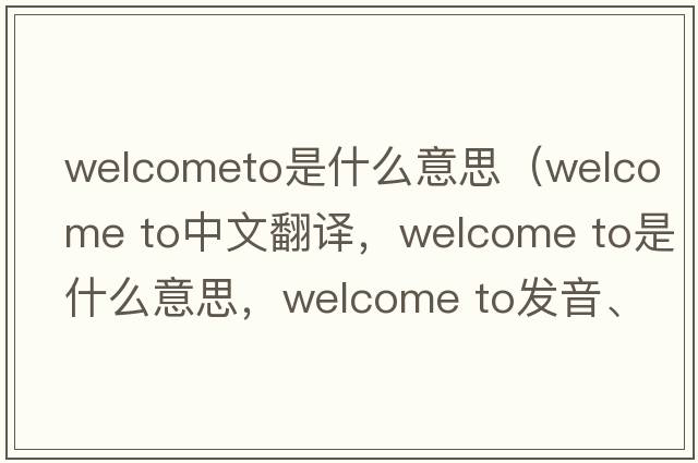welcometo是什么意思（welcome to中文翻譯，welcome to是什么意思，welcome to發(fā)音、用法及例句）