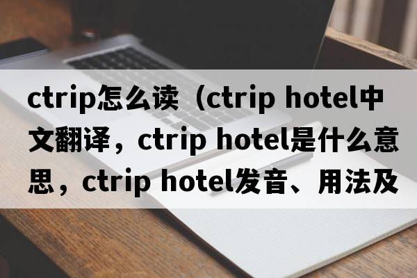 ctrip怎么讀（ctrip hotel中文翻譯，ctrip hotel是什么意思，ctrip hotel發(fā)音、用法及例句）