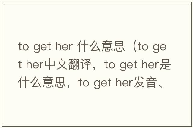 to get her 什么意思（to get her中文翻譯，to get her是什么意思，to get her發(fā)音、用法及例句）