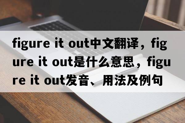 figure it out中文翻譯，figure it out是什么意思，figure it out發(fā)音、用法及例句