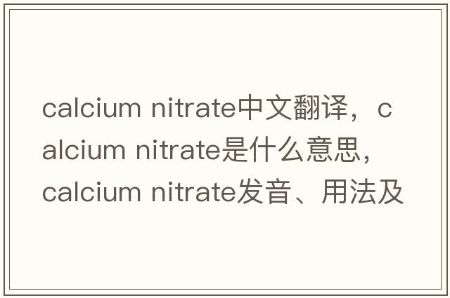 calcium nitrate中文翻譯，calcium nitrate是什么意思，calcium nitrate發(fā)音、用法及例句