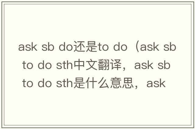 ask sb do還是to do（ask sb to do sth中文翻譯，ask sb to do sth是什么意思，ask sb to do sth發(fā)音、用法及例句）