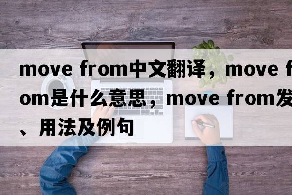 move from中文翻譯，move from是什么意思，move from發(fā)音、用法及例句