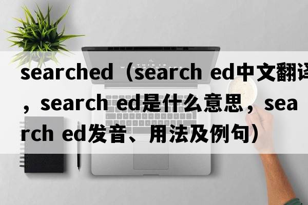 searched（search ed中文翻譯，search ed是什么意思，search ed發(fā)音、用法及例句）