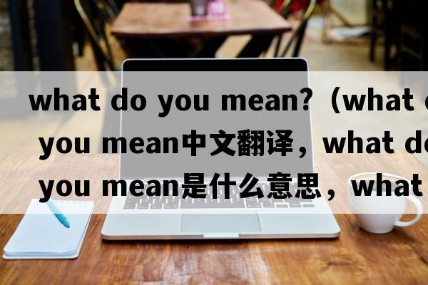 what do you mean?（what do you mean中文翻譯，what do you mean是什么意思，what do you mean發(fā)音、用法及例句）