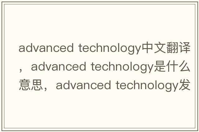 advanced technology中文翻譯，advanced technology是什么意思，advanced technology發(fā)音、用法及例句