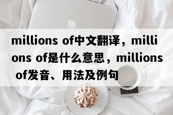 millions of中文翻譯，millions of是什么意思，millions of發(fā)音、用法及例句