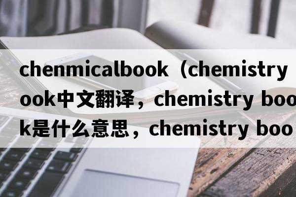 chenmicalbook（chemistry book中文翻譯，chemistry book是什么意思，chemistry book發(fā)音、用法及例句）