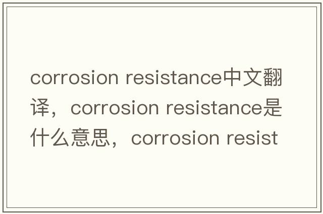 corrosion resistance中文翻譯，corrosion resistance是什么意思，corrosion resistance發(fā)音、用法及例句