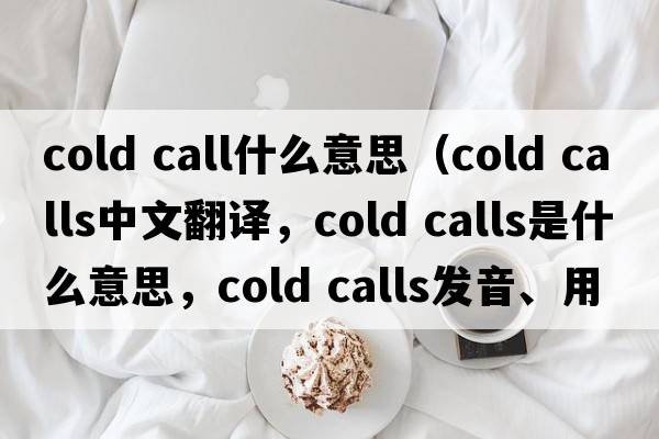 cold call什么意思（cold calls中文翻譯，cold calls是什么意思，cold calls發(fā)音、用法及例句）