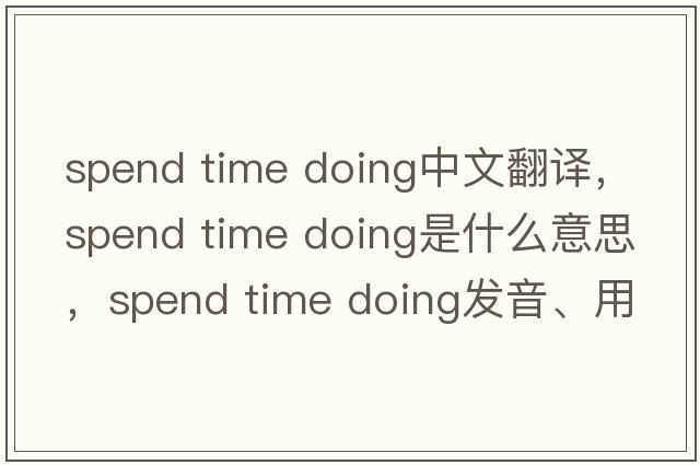 spend time doing中文翻譯，spend time doing是什么意思，spend time doing發(fā)音、用法及例句