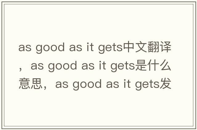 as good as it gets中文翻譯，as good as it gets是什么意思，as good as it gets發(fā)音、用法及例句