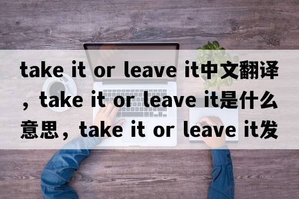 take it or leave it中文翻譯，take it or leave it是什么意思，take it or leave it發(fā)音、用法及例句