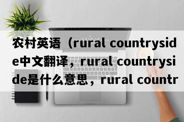 農(nóng)村英語(yǔ)（rural countryside中文翻譯，rural countryside是什么意思，rural countryside發(fā)音、用法及例句）