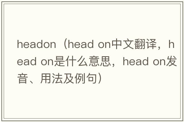 Headon（head on中文翻譯，head on是什么意思，head on發(fā)音、用法及例句）