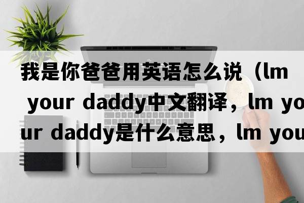我是你爸爸用英語(yǔ)怎么說(shuō)（lm your daddy中文翻譯，lm your daddy是什么意思，lm your daddy發(fā)音、用法及例句）
