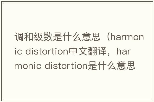 調(diào)和級數(shù)是什么意思（harmonic distortion中文翻譯，harmonic distortion是什么意思，harmonic distortion發(fā)音、用法及例句）