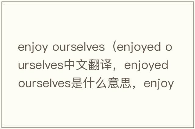 enjoy ourselves（enjoyed ourselves中文翻譯，enjoyed ourselves是什么意思，enjoyed ourselves發(fā)音、用法及例句）