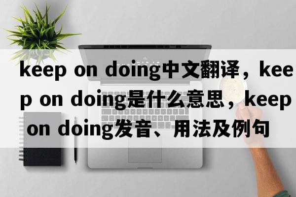 keep on doing中文翻譯，keep on doing是什么意思，keep on doing發(fā)音、用法及例句