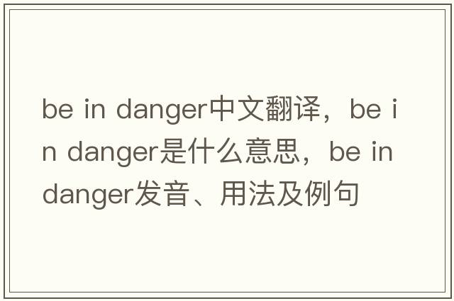 be in danger中文翻譯，be in danger是什么意思，be in danger發(fā)音、用法及例句