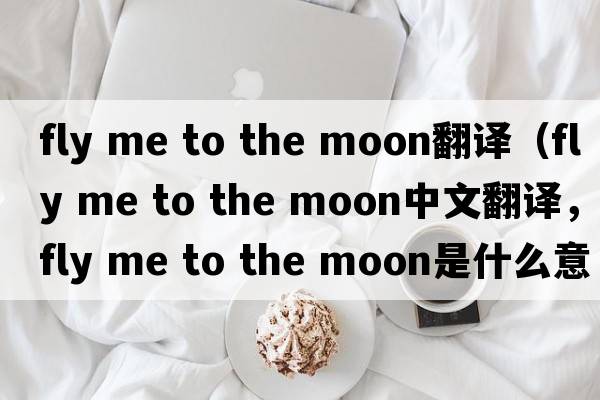 fly me to the moon翻譯（fly me to the moon中文翻譯，fly me to the moon是什么意思，fly me to the moon發(fā)音、用法及例句）