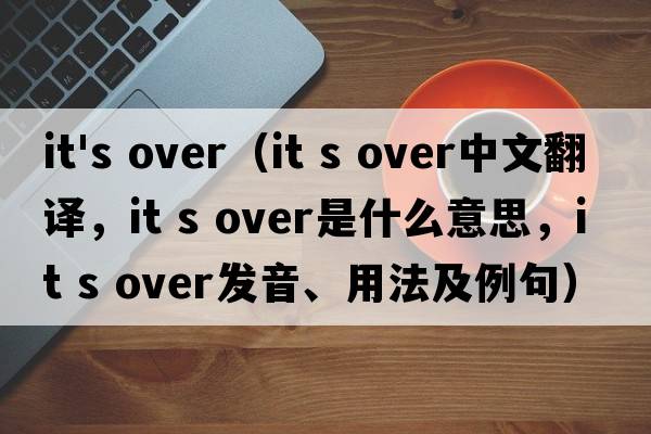 it's over（it s over中文翻譯，it s over是什么意思，it s over發(fā)音、用法及例句）
