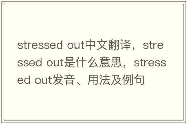 stressed out中文翻譯，stressed out是什么意思，stressed out發(fā)音、用法及例句