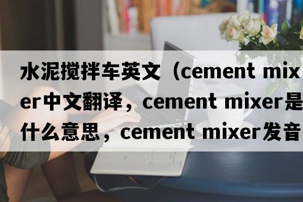 水泥攪拌車英文（cement mixer中文翻譯，cement mixer是什么意思，cement mixer發(fā)音、用法及例句）