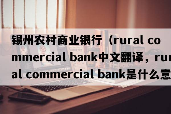 錫州農(nóng)村商業(yè)銀行（rural commercial bank中文翻譯，rural commercial bank是什么意思，rural commercial bank發(fā)音、用法及例句）