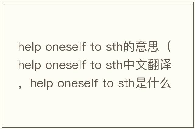 help oneself to sth的意思（help oneself to sth中文翻譯，help oneself to sth是什么意思，help oneself to sth發(fā)音、用法及例句）
