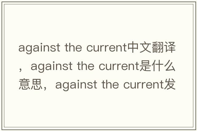 against the current中文翻譯，against the current是什么意思，against the current發(fā)音、用法及例句