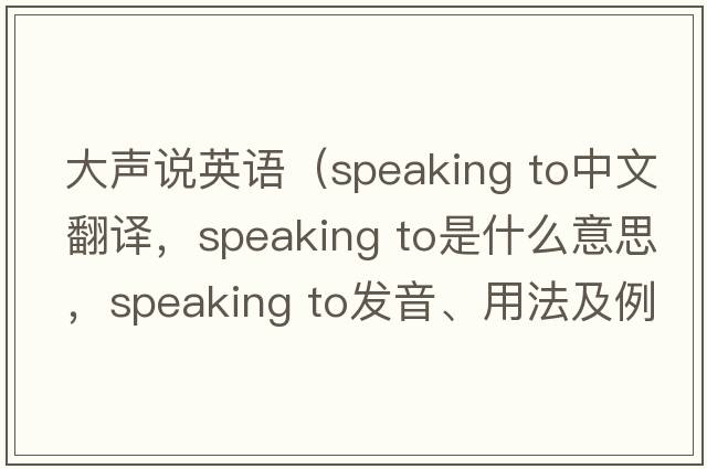 大聲說英語（speaking to中文翻譯，speaking to是什么意思，speaking to發(fā)音、用法及例句）
