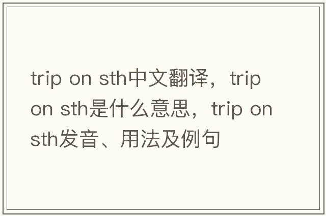 trip on sth中文翻譯，trip on sth是什么意思，trip on sth發(fā)音、用法及例句