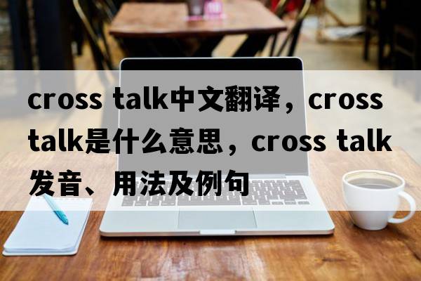 cross talk中文翻譯，cross talk是什么意思，cross talk發(fā)音、用法及例句