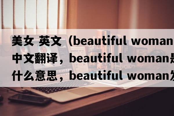 美女 英文（beautiful woman中文翻譯，beautiful woman是什么意思，beautiful woman發(fā)音、用法及例句）