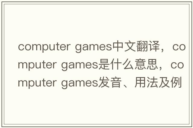 computer games中文翻譯，computer games是什么意思，computer games發(fā)音、用法及例句